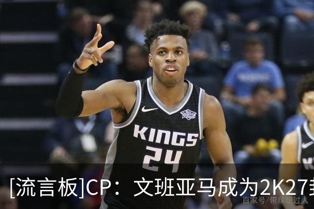 [流言板]CP：文班亚马成为2K27封面人物，但难免为布伦森感到惋惜